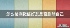 怎么检测微信好友是否删除自己呢 怎么检测微信好友是否删除自己