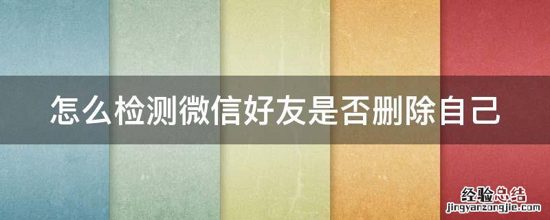怎么检测微信好友是否删除自己呢 怎么检测微信好友是否删除自己