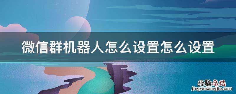 微信群机器人怎么设置?怎么设置 微信群机器人怎么设置怎么设置