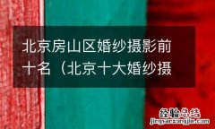 北京十大婚纱摄影 北京房山区婚纱摄影前十名