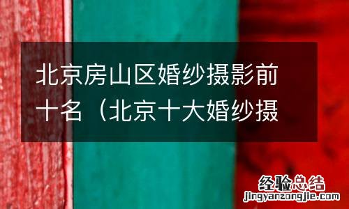 北京十大婚纱摄影 北京房山区婚纱摄影前十名