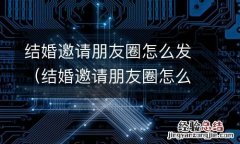 结婚邀请朋友圈怎么发简短 结婚邀请朋友圈怎么发