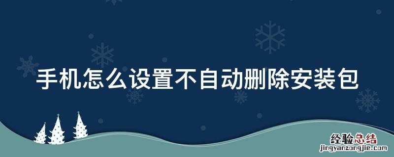 手机怎么设置不自动删除安装包 手机怎么设置不自动删除安装包软件