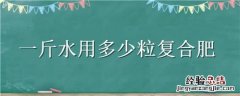 一斤水用多少粒复合肥料 一斤水用多少粒复合肥