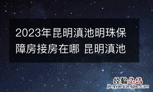2023年昆明滇池明珠保障房接房在哪 昆明滇池楼盘现房新楼盘