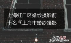 上海市婚纱摄影排名 上海虹口区婚纱摄影前十名