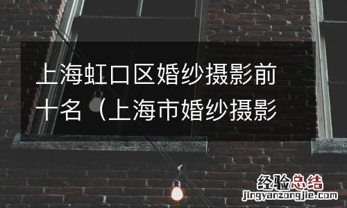 上海市婚纱摄影排名 上海虹口区婚纱摄影前十名