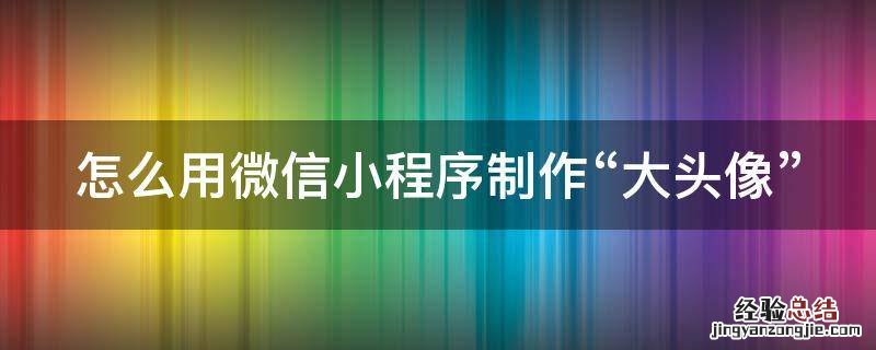 微信小程序做个头像 怎么用微信小程序制作“大头像”