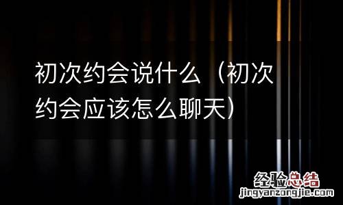初次约会应该怎么聊天 初次约会说什么