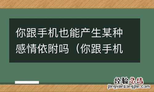 你跟手机有什么 你跟手机也能产生某种感情依附吗