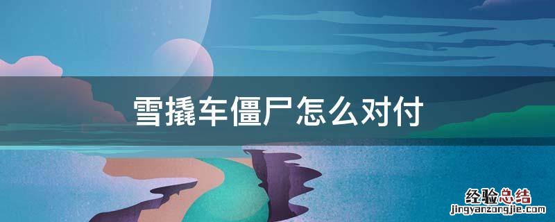 雪橇僵尸怎么对付 雪撬车僵尸怎么对付