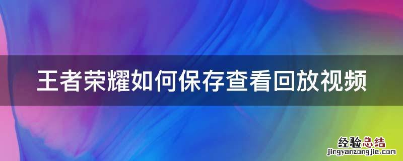 王者荣耀如何保存查看回放视频教程 王者荣耀如何保存查看回放视频