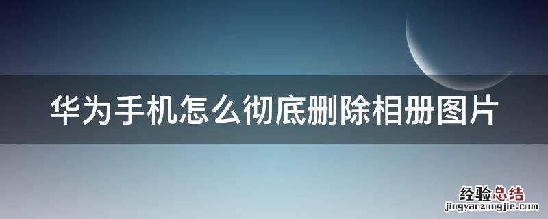 华为手机怎么彻底删除相册图片 华为手机怎么彻底删除相册图片呢