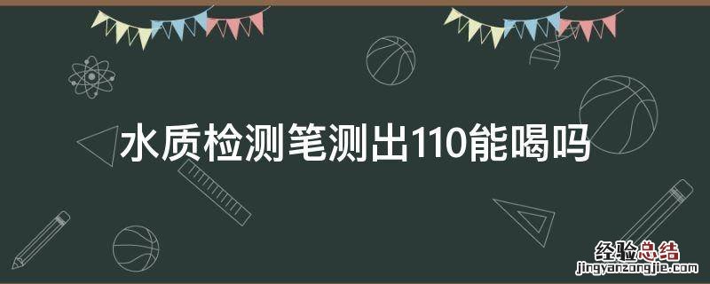 水质检测笔测出110能喝吗 水质检测笔多少可以饮用