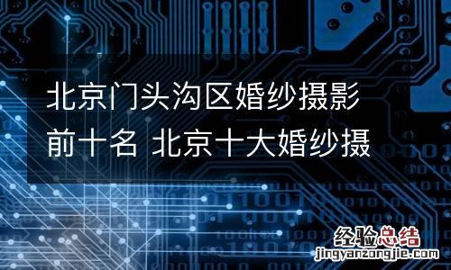 北京门头沟区婚纱摄影前十名 北京十大婚纱摄影