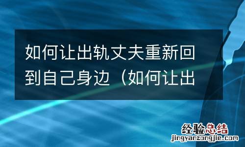 如何让出轨丈夫回心转意 如何让出轨丈夫重新回到自己身边