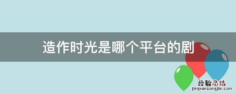 《造作时光》电视剧 造作时光是哪个平台的剧