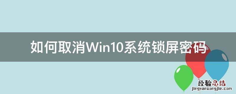 如何取消Win10系统锁屏密码 怎么取消win10锁屏密码