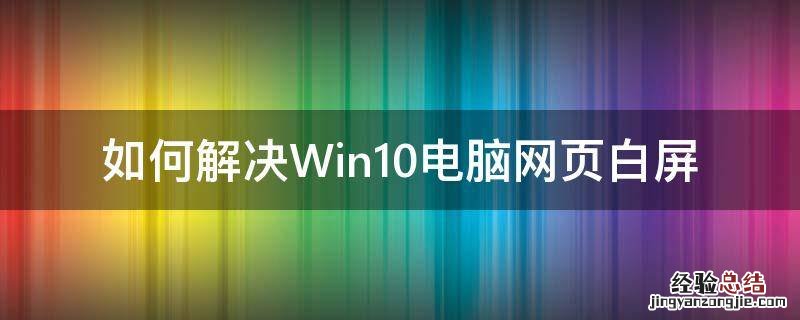如何解决Win10电脑网页白屏 windows10白屏怎么解决