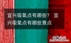 宜兴吸氧点有哪些？ 宜兴吸氧点有哪些景点