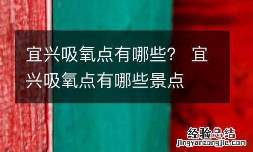 宜兴吸氧点有哪些？ 宜兴吸氧点有哪些景点