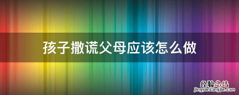 孩子撒谎家长应该怎么教育孩子 孩子撒谎父母应该怎么做