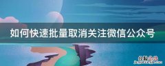 如何快速批量取消关注微信公众号 如何快速批量取消关注微信公众号?
