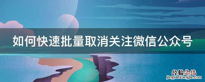 如何快速批量取消关注微信公众号 如何快速批量取消关注微信公众号?
