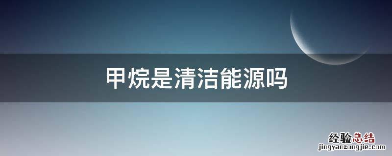 甲烷是清洁能源吗 乙烷是清洁能源吗