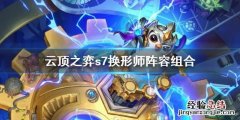 云顶之弈阵容 云顶之弈s7换形师阵容组合