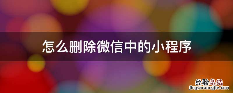 怎么删除微信中的小程序功能 怎么删除微信中的小程序