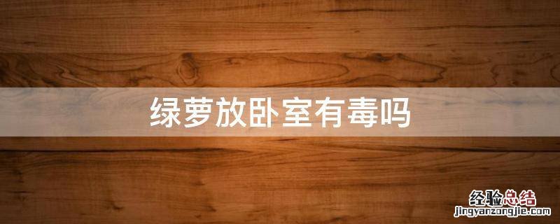 绿萝放卧室有毒吗 绿萝可以放在卧室吗 绿萝有毒吗