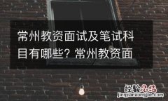 常州教资面试及笔试科目有哪些? 常州教资面试及笔试科目有哪些要求
