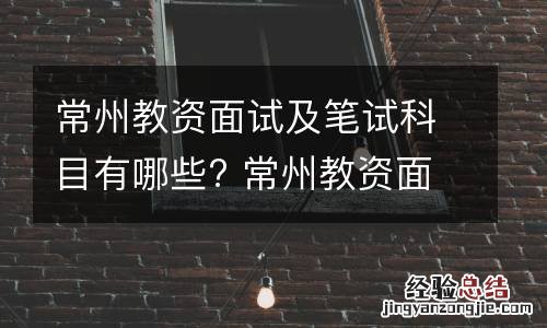 常州教资面试及笔试科目有哪些? 常州教资面试及笔试科目有哪些要求