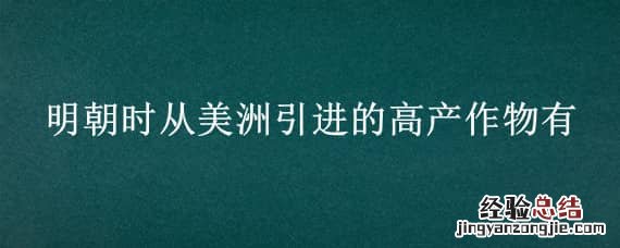 明朝时从美洲引进的高产作物有 明朝时引进的原产美洲的农作物有