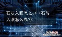 石灰入眼怎么办? 石灰入眼怎么办