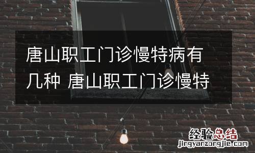 唐山职工门诊慢特病有几种 唐山职工门诊慢特病有几种药