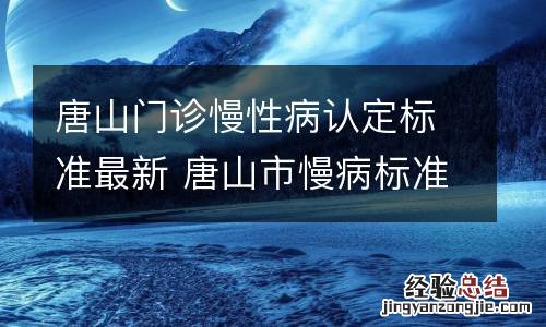 唐山门诊慢性病认定标准最新 唐山市慢病标准