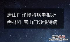唐山门诊慢特病申报所需材料 唐山门诊慢特病申报所需材料清单