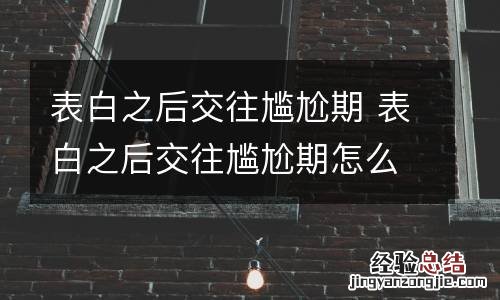 表白之后交往尴尬期 表白之后交往尴尬期怎么处理