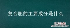 复合肥的主要成分是什么?对身体有害吗? 复合肥的主要成分是什么