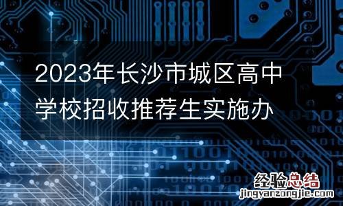 2023年长沙市城区高中学校招收推荐生实施办法