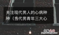 当代男青年三大心病 关注现代男人的心病种种