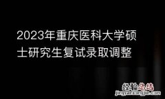 2023年重庆医科大学硕士研究生复试录取调整工作公告
