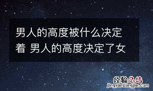 男人的高度被什么决定着 男人的高度决定了女人的高度