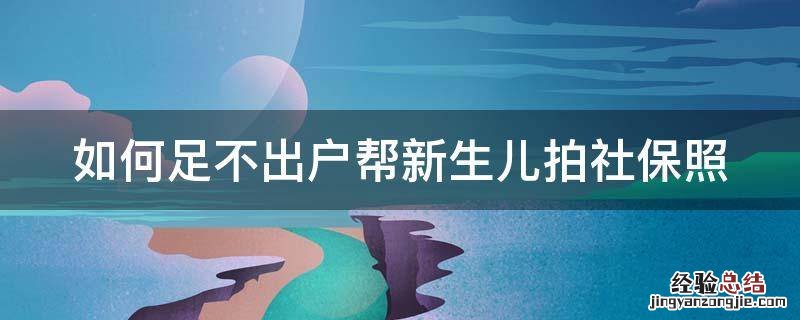 如何足不出户帮新生儿拍社保照 如何给新生儿拍社保照片