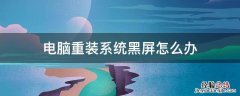 电脑重装系统黑屏怎么办 电脑重装系统怎么黑屏了