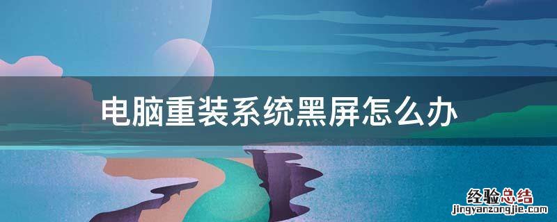电脑重装系统黑屏怎么办 电脑重装系统怎么黑屏了