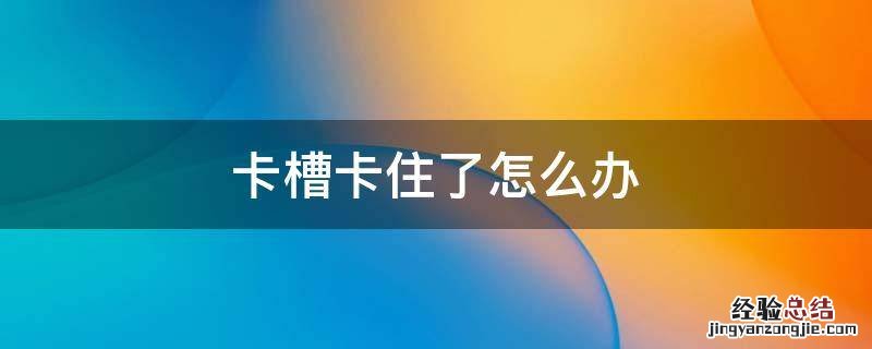 卡槽卡住了怎么办 手机卡槽卡住了怎么办