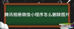 腾讯相册微信小程序怎么删除图片 腾讯相册微信小程序怎么删除图片和视频